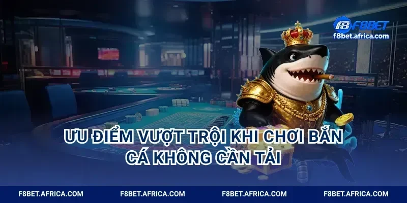 Ưu điểm vượt trội khi chơi bắn cá không cần tải