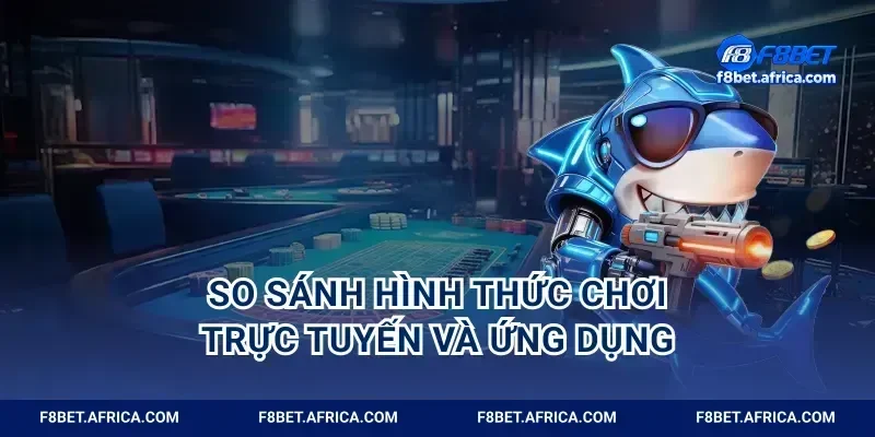 So sánh hình thức chơi trực tuyến và ứng dụng