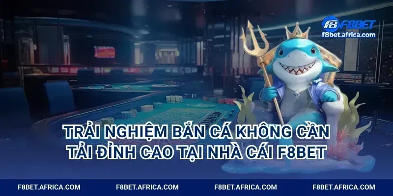 Trải Nghiệm Bắn Cá Không Cần Tải Đỉnh Cao Tại Nhà Cái F8BET